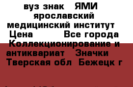 1.1) вуз знак : ЯМИ - ярославский медицинский институт › Цена ­ 389 - Все города Коллекционирование и антиквариат » Значки   . Тверская обл.,Бежецк г.